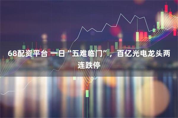 68配资平台 一日“五难临门”，百亿光电龙头两连跌停