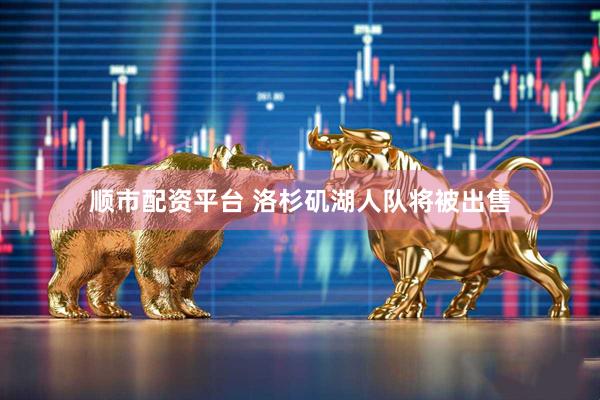 顺市配资平台 洛杉矶湖人队将被出售