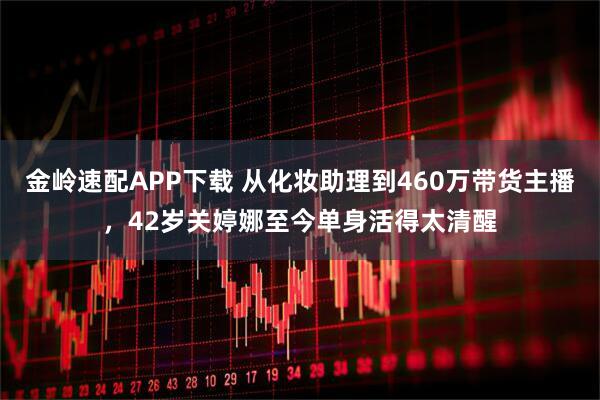 金岭速配APP下载 从化妆助理到460万带货主播，42岁关婷娜至今单身活得太清醒