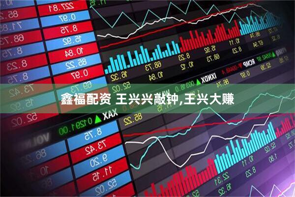 鑫福配资 王兴兴敲钟,王兴大赚